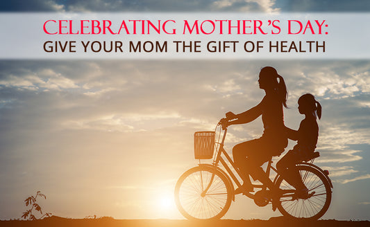 Celebrating Mother’s Day – Give Your Mom The Gift Of Health